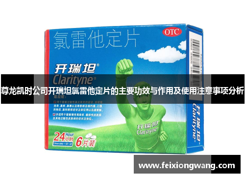 尊龙凯时公司开瑞坦氯雷他定片的主要功效与作用及使用注意事项分析